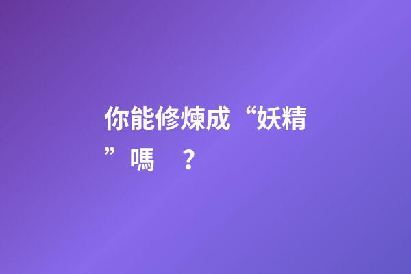 你能修煉成“妖精”嗎？